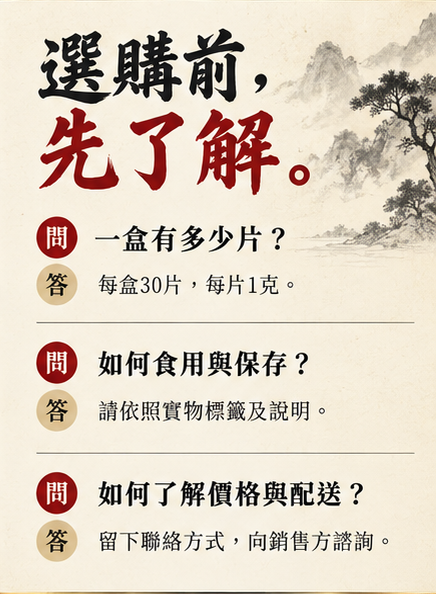 選購前，先了解。一盒有多少片？每盒30片，每片1克。如何食用與保存？請依照實物標籤及說明。如何了解價格與配送？留下聯絡方式，向銷售方諮詢。