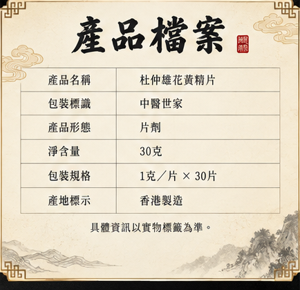 產品檔案。產品名稱：杜仲雄花黃精片；包裝標識：中醫世家；產品形態：片劑；淨含量：30克；包裝規格：1克／片乘30片；產地標示：香港製造。具體資訊以實物標籤為準。